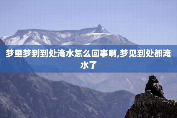 梦里梦到到处淹水怎么回事啊,梦见到处都淹水了