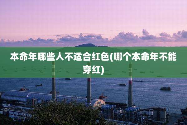 本命年哪些人不适合红色(哪个本命年不能穿红)