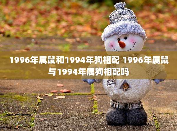 1996年属鼠和1994年狗相配 1996年属鼠与1994年属狗相配吗