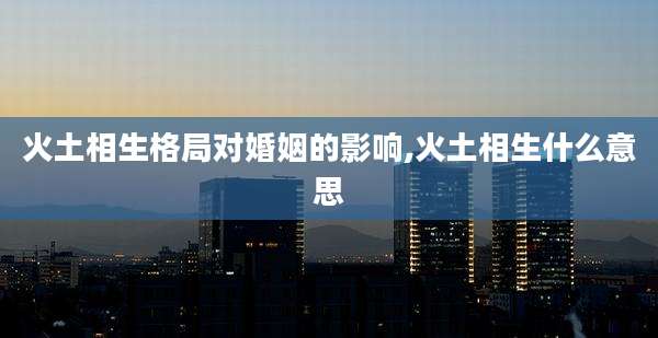 火土相生格局对婚姻的影响,火土相生什么意思