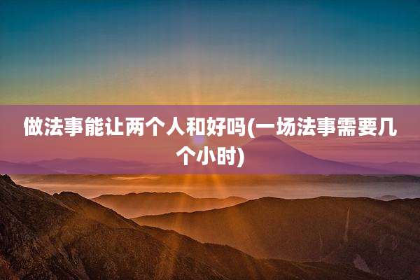做法事能让两个人和好吗(一场法事需要几个小时)