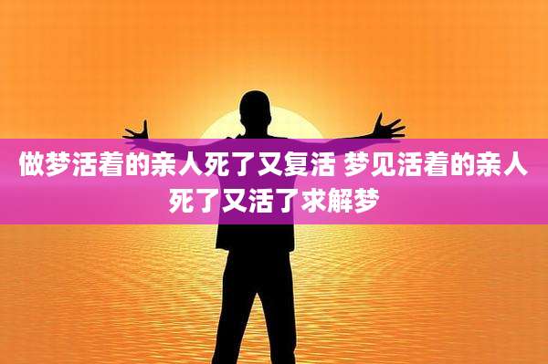 做梦活着的亲人死了又复活 梦见活着的亲人死了又活了求解梦