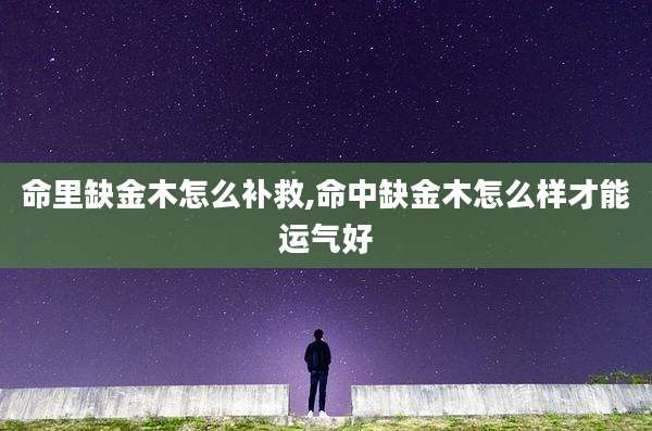 命里缺金木怎么补救,命中缺金木怎么样才能运气好