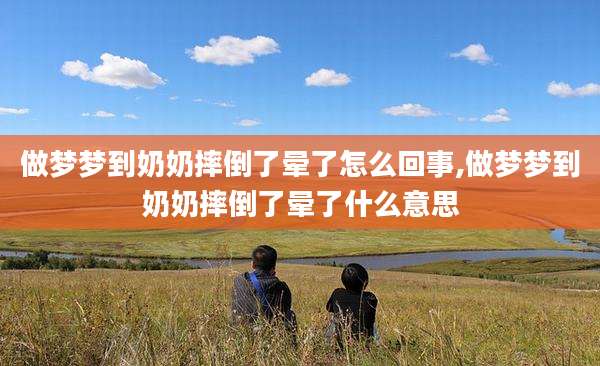 做梦梦到奶奶摔倒了晕了怎么回事,做梦梦到奶奶摔倒了晕了什么意思