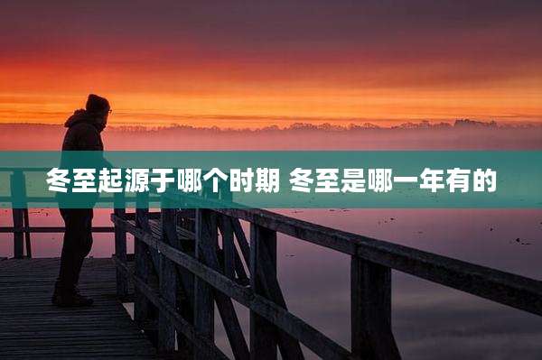 冬至起源于哪个时期 冬至是哪一年有的