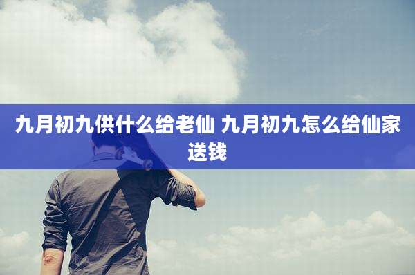 九月初九供什么给老仙 九月初九怎么给仙家送钱