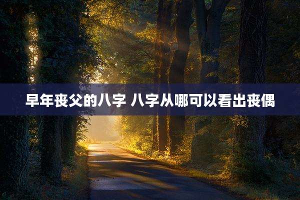 早年丧父的八字 八字从哪可以看出丧偶