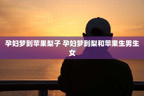 孕妇梦到苹果梨子 孕妇梦到梨和苹果生男生女
