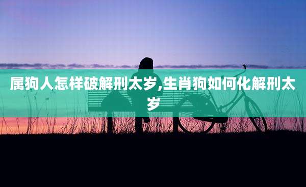 属狗人怎样破解刑太岁,生肖狗如何化解刑太岁