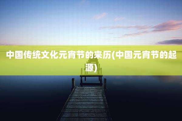 中国传统文化元宵节的来历(中国元宵节的起源)