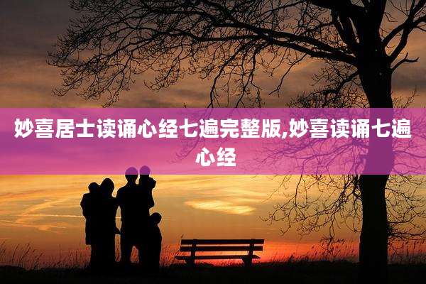 妙喜居士读诵心经七遍完整版,妙喜读诵七遍 心经