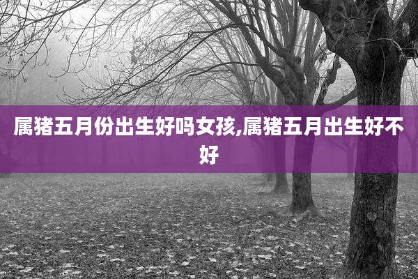 属猪五月份出生好吗女孩,属猪五月出生好不好