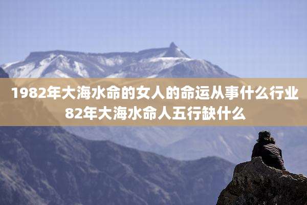 1982年大海水命的女人的命运从事什么行业 82年大海水命人五行缺什么