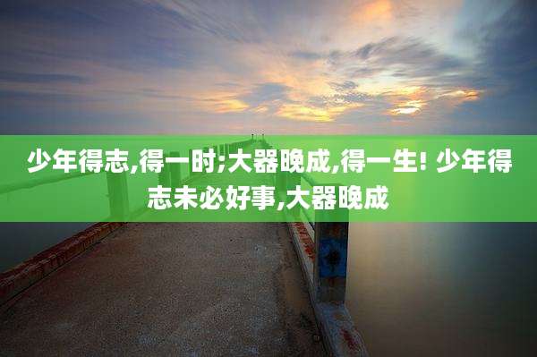 少年得志,得一时;大器晚成,得一生! 少年得志未必好事,大器晚成