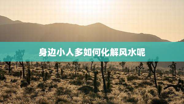 身边小人多如何化解风水呢