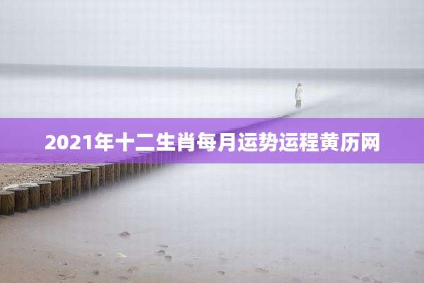 2021年十二生肖每月运势运程黄历网