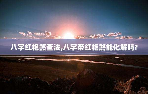 八字红艳煞查法,八字带红艳煞能化解吗?