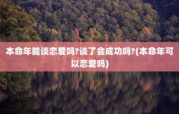 本命年能谈恋爱吗?谈了会成功吗?(本命年可以恋爱吗)