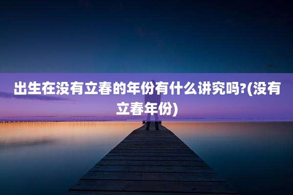 出生在没有立春的年份有什么讲究吗?(没有立春年份)