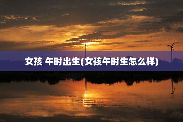 女孩 午时出生(女孩午时生怎么样)