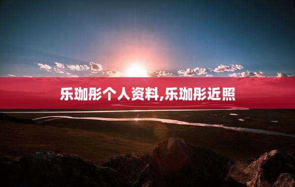 乐珈彤个人资料,乐珈彤近照