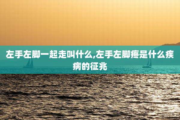 左手左脚一起走叫什么,左手左脚疼是什么疾病的征兆