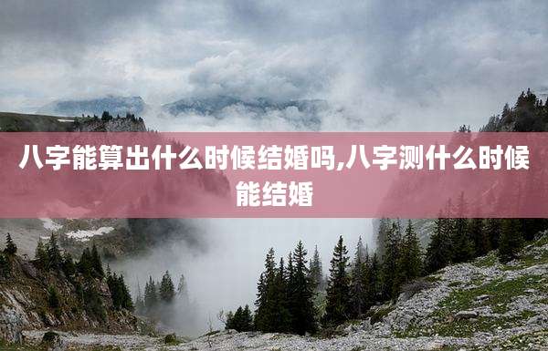 八字能算出什么时候结婚吗,八字测什么时候能结婚