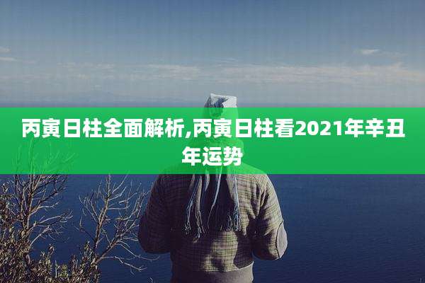 丙寅日柱全面解析,丙寅日柱看2021年辛丑年运势