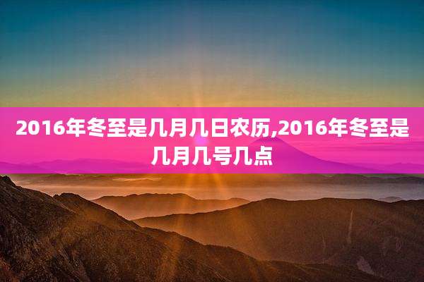 2016年冬至是几月几日农历,2016年冬至是几月几号几点
