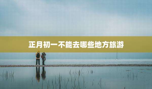 正月初一不能去哪些地方旅游
