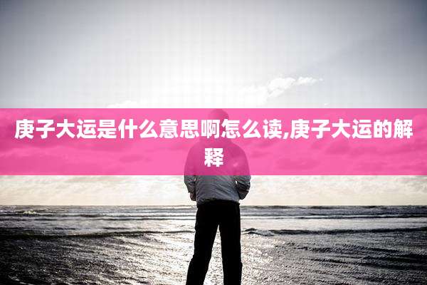 庚子大运是什么意思啊怎么读,庚子大运的解释