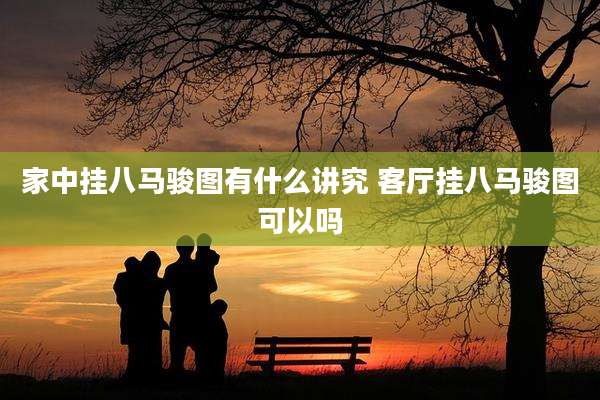 家中挂八马骏图有什么讲究 客厅挂八马骏图可以吗