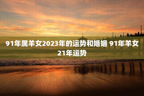 91年属羊女2023年的运势和婚姻 91年羊女21年运势