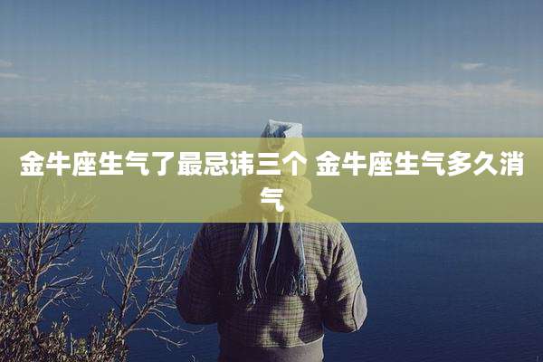 金牛座生气了最忌讳三个 金牛座生气多久消气