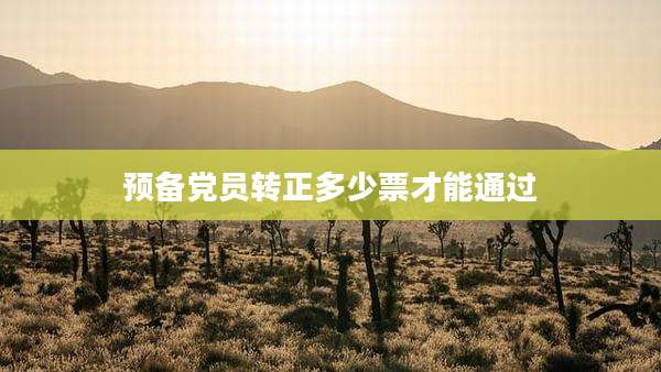 预备党员转正多少票才能通过