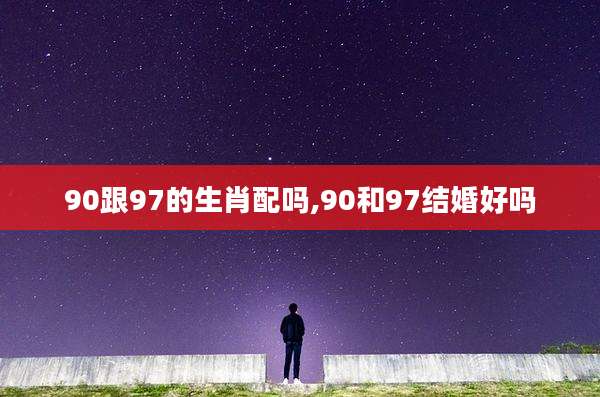 90跟97的生肖配吗,90和97结婚好吗