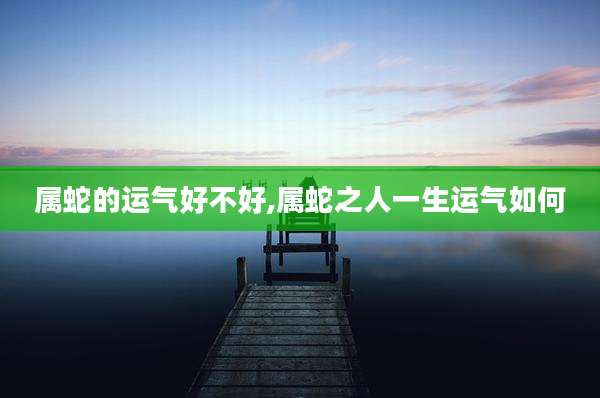 属蛇的运气好不好,属蛇之人一生运气如何