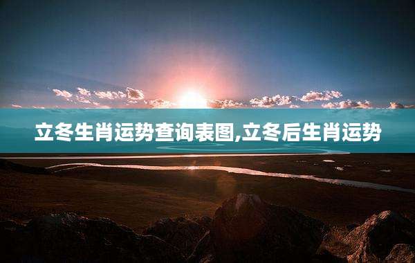 立冬生肖运势查询表图,立冬后生肖运势