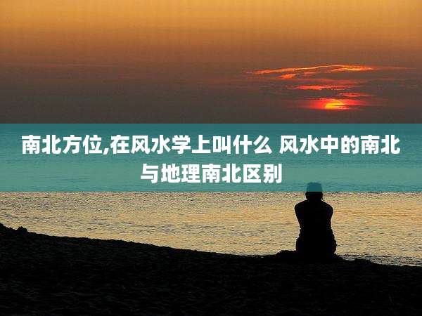 南北方位,在风水学上叫什么 风水中的南北与地理南北区别