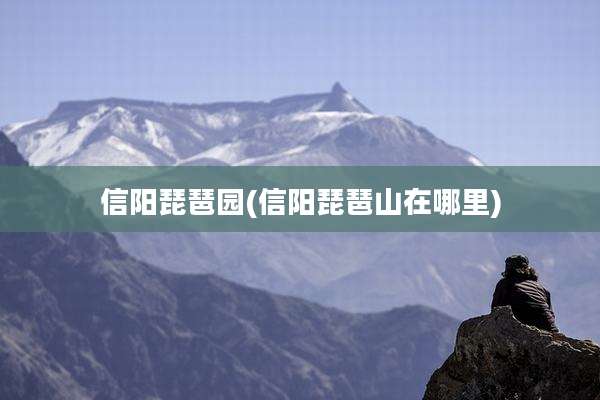 信阳琵琶园(信阳琵琶山在哪里)
