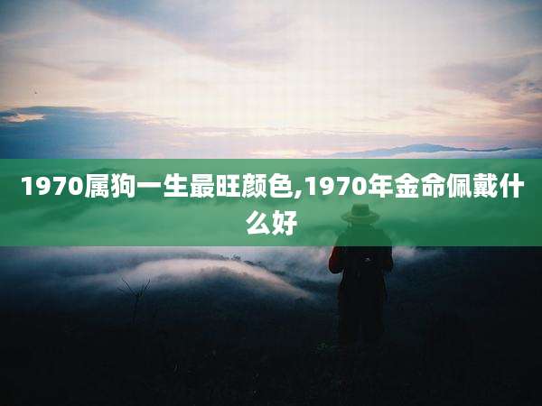 1970属狗一生最旺颜色,1970年金命佩戴什么好