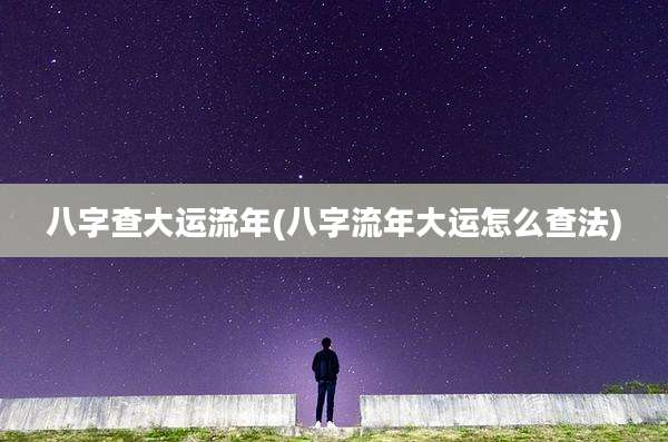 八字查大运流年(八字流年大运怎么查法)