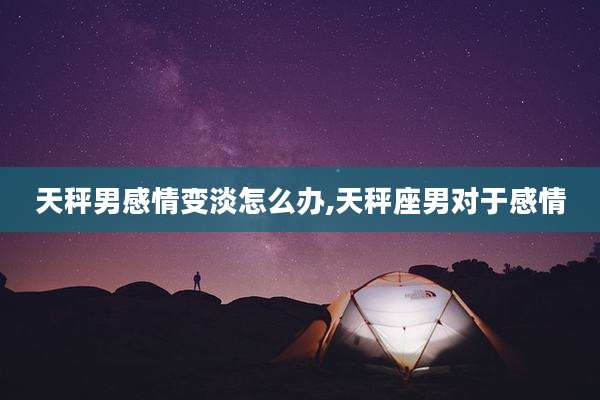 天秤男感情变淡怎么办,天秤座男对于感情