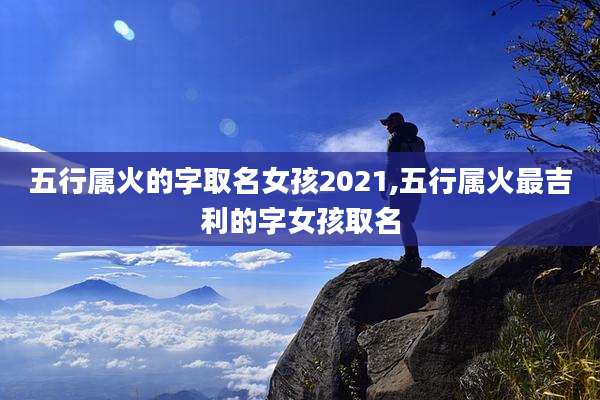 五行属火的字取名女孩2021,五行属火最吉利的字女孩取名