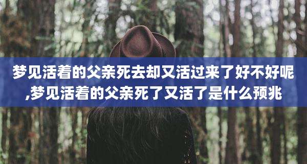 梦见活着的父亲死去却又活过来了好不好呢,梦见活着的父亲死了又活了是什么预兆