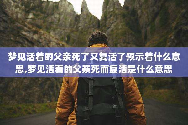 梦见活着的父亲死了又复活了预示着什么意思,梦见活着的父亲死而复活是什么意思