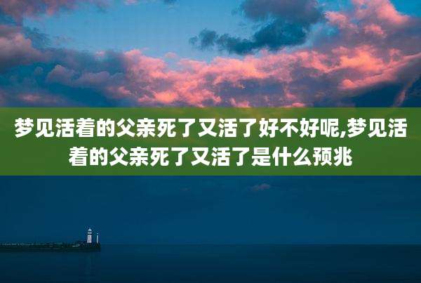 梦见活着的父亲死了又活了好不好呢,梦见活着的父亲死了又活了是什么预兆