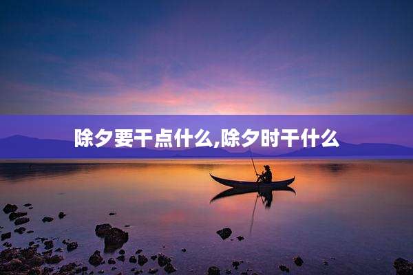 除夕要干点什么,除夕时干什么