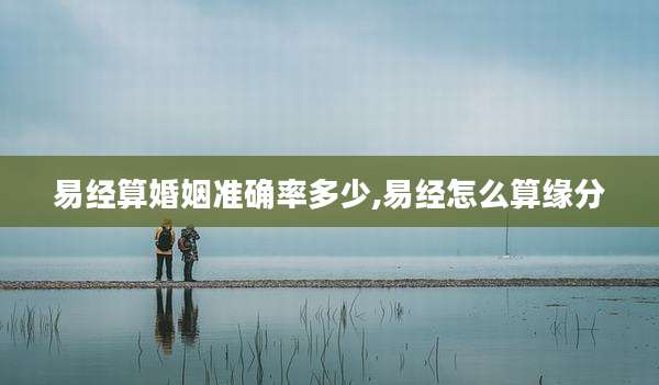 易经算婚姻准确率多少,易经怎么算缘分