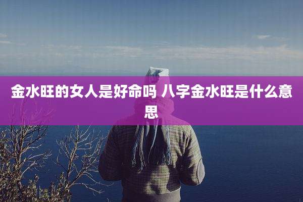 金水旺的女人是好命吗 八字金水旺是什么意思